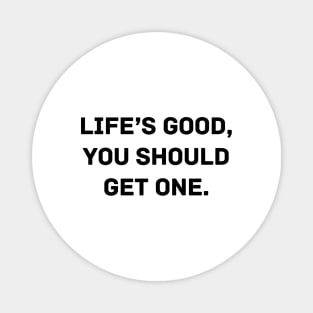 Life’s good, you should get one Magnet